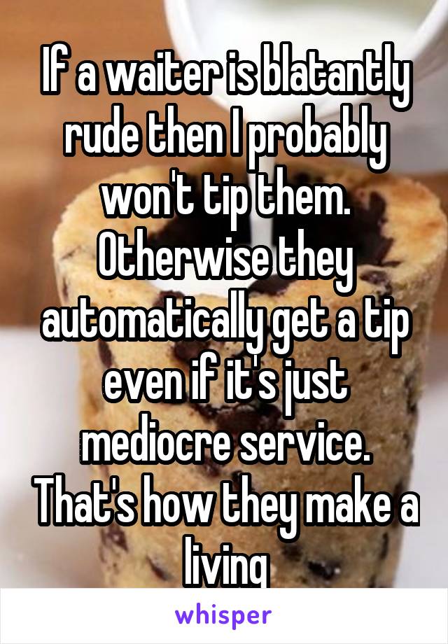 If a waiter is blatantly rude then I probably won't tip them. Otherwise they automatically get a tip even if it's just mediocre service. That's how they make a living