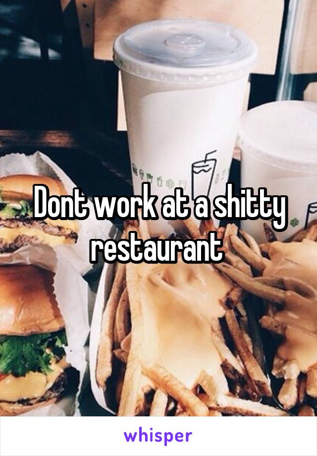 Dont work at a shitty restaurant 