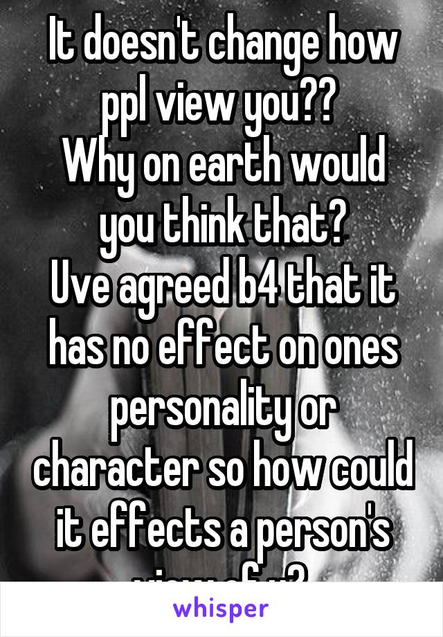 It doesn't change how ppl view you?? 
Why on earth would you think that?
Uve agreed b4 that it has no effect on ones personality or character so how could it effects a person's view of u? 