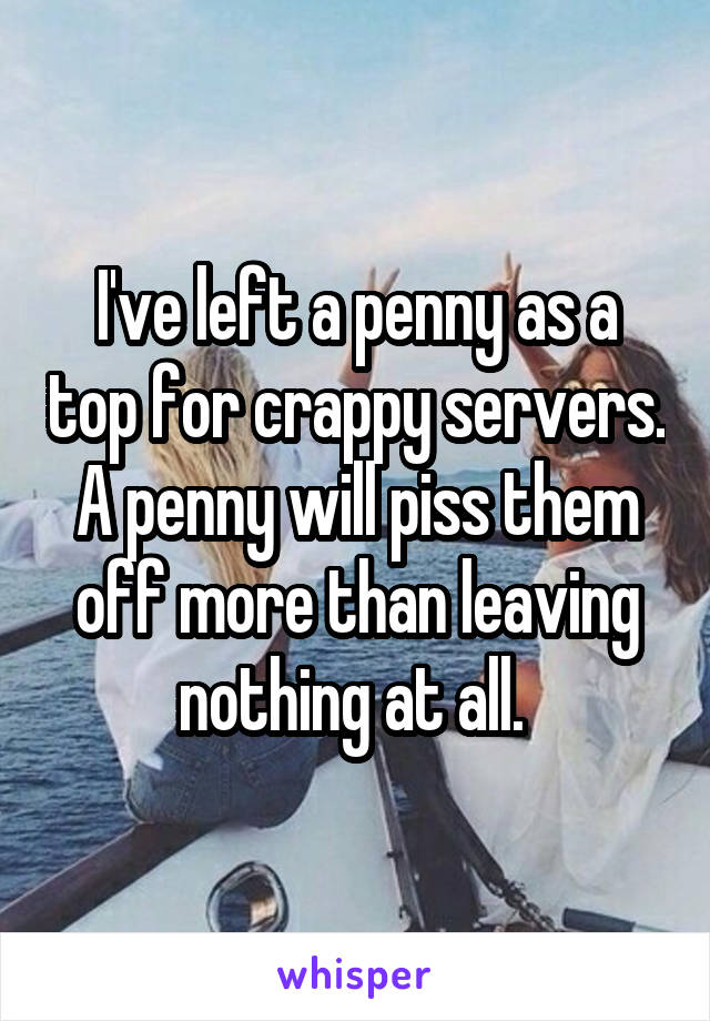 I've left a penny as a top for crappy servers. A penny will piss them off more than leaving nothing at all. 