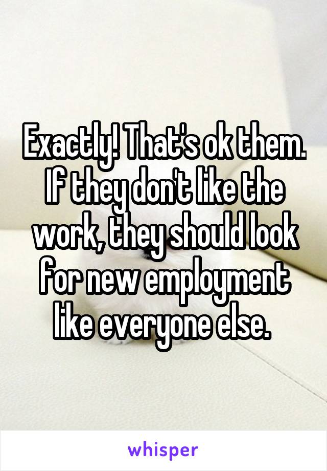 Exactly! That's ok them. If they don't like the work, they should look for new employment like everyone else. 