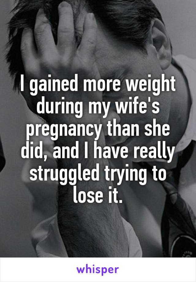 I gained more weight during my wife's pregnancy than she did, and I have really struggled trying to lose it.