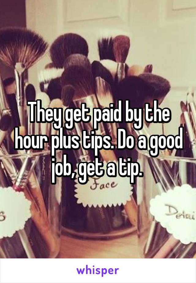 They get paid by the hour plus tips. Do a good job, get a tip. 