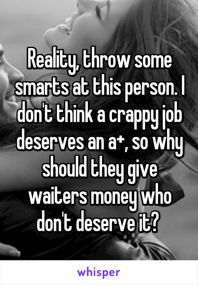 Reality, throw some smarts at this person. I don't think a crappy job deserves an a+, so why should they give waiters money who don't deserve it? 
