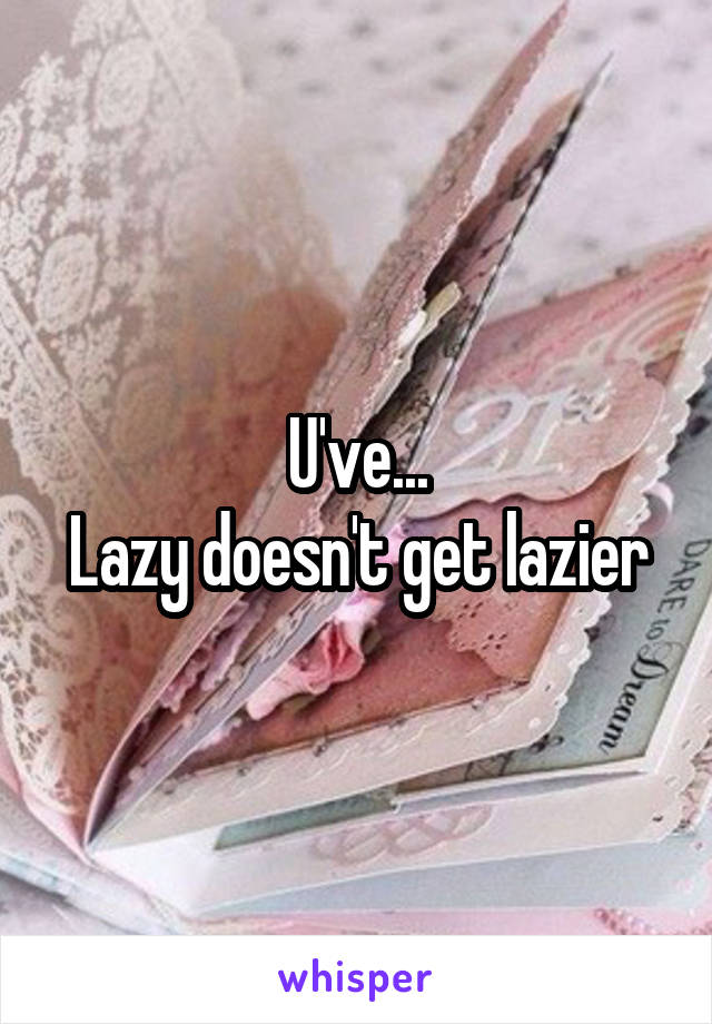 U've...
Lazy doesn't get lazier