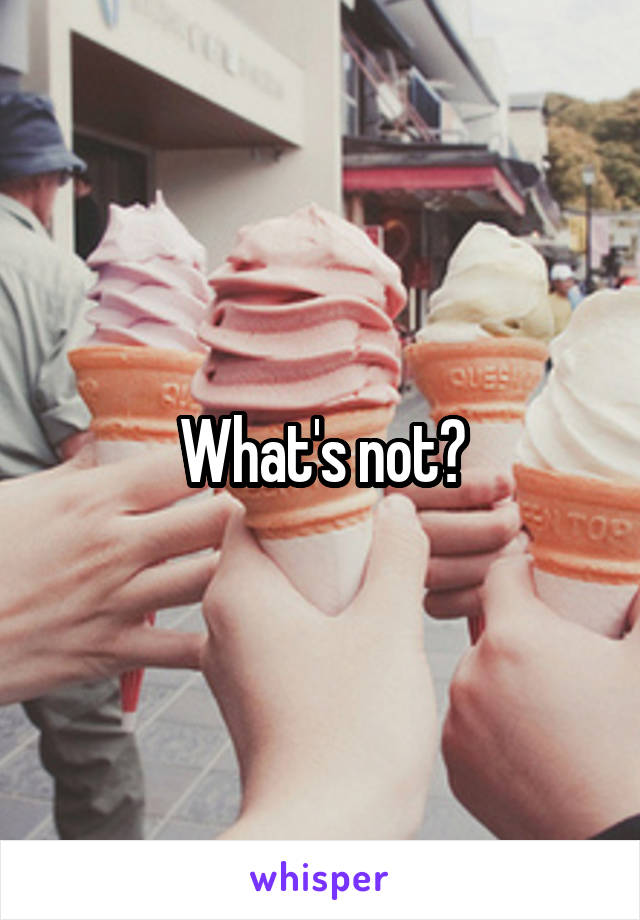 What's not?