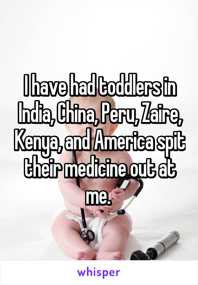 I have had toddlers in India, China, Peru, Zaire, Kenya, and America spit their medicine out at me. 