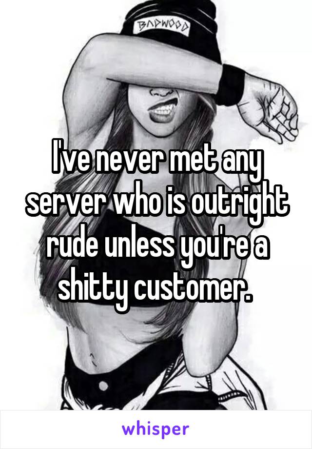 I've never met any server who is outright rude unless you're a shitty customer. 