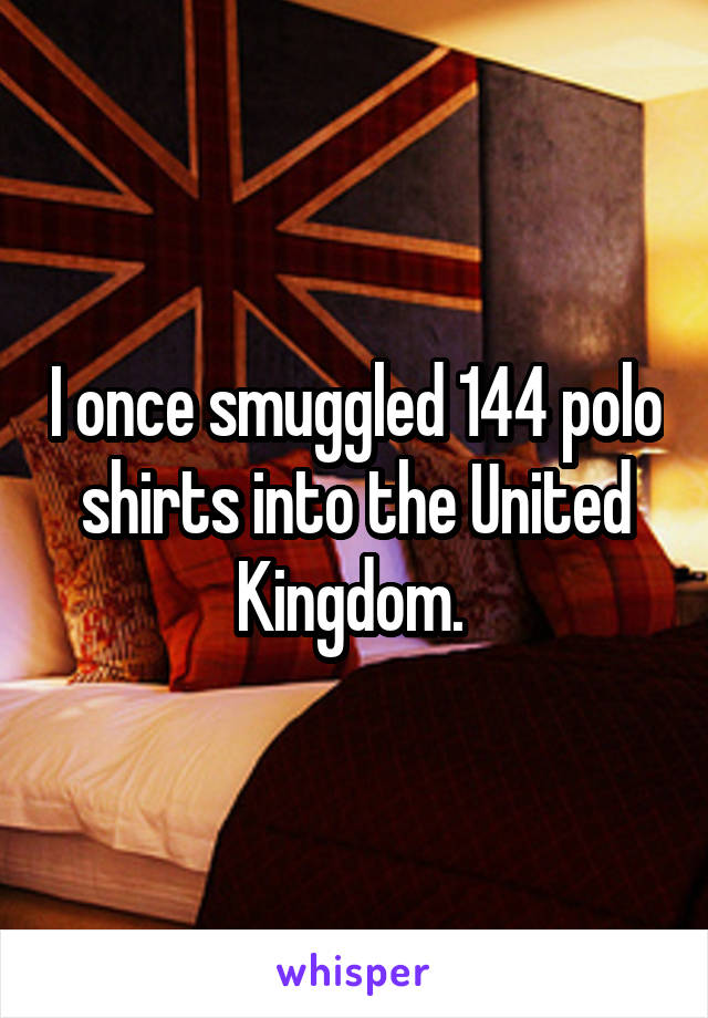 I once smuggled 144 polo shirts into the United Kingdom. 