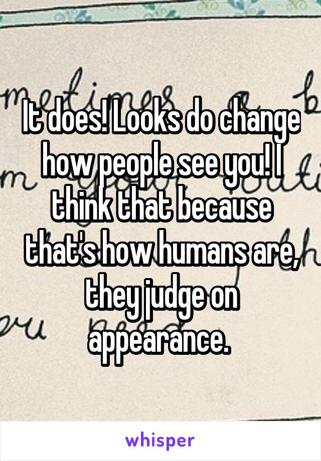 It does! Looks do change how people see you! I think that because that's how humans are, they judge on appearance. 