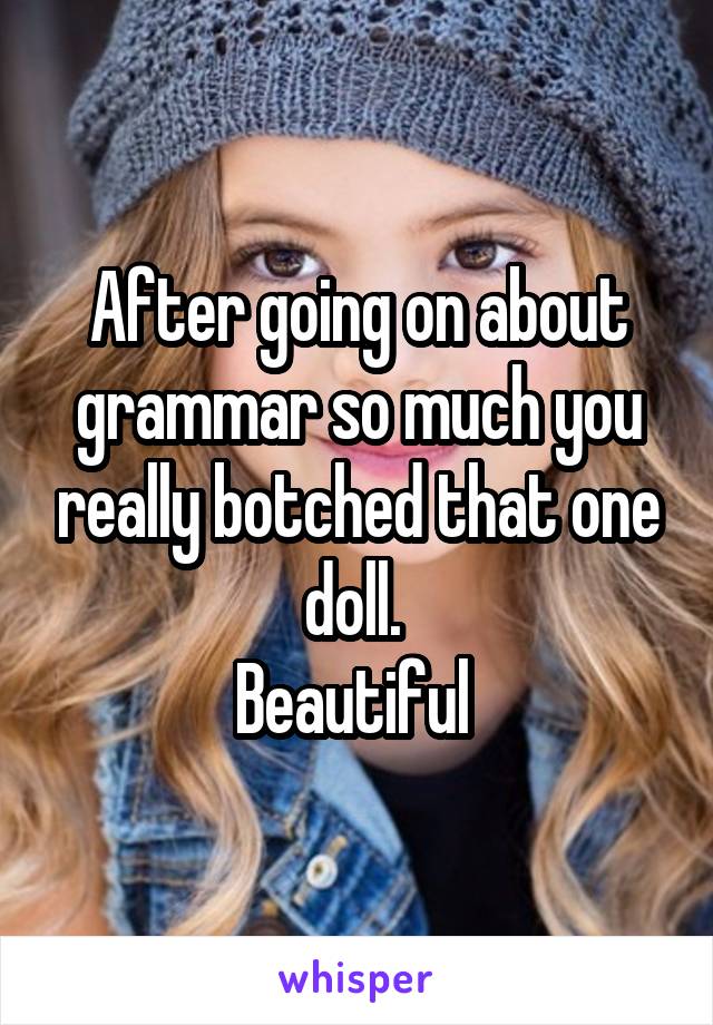 After going on about grammar so much you really botched that one doll. 
Beautiful 