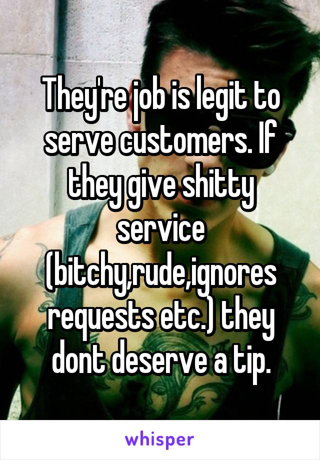 They're job is legit to serve customers. If they give shitty service (bitchy,rude,ignores requests etc.) they dont deserve a tip.