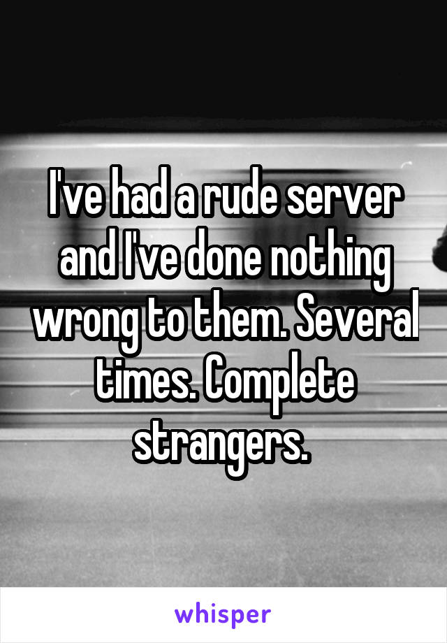 I've had a rude server and I've done nothing wrong to them. Several times. Complete strangers. 