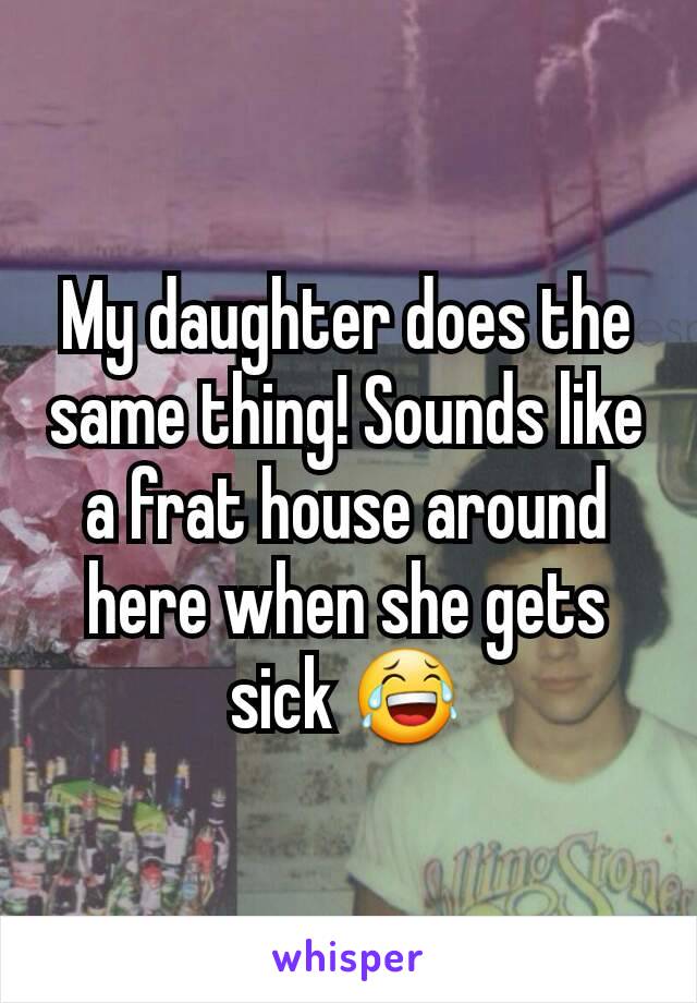 My daughter does the same thing! Sounds like a frat house around here when she gets sick 😂