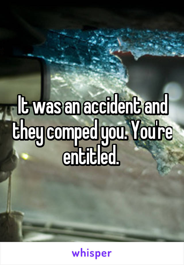 It was an accident and they comped you. You're entitled. 