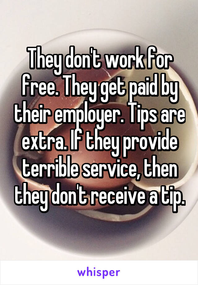 They don't work for free. They get paid by their employer. Tips are extra. If they provide terrible service, then they don't receive a tip. 