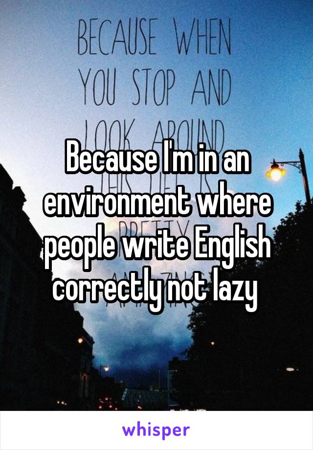 Because I'm in an environment where people write English correctly not lazy 