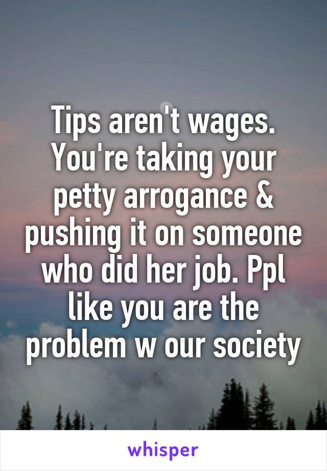 Tips aren't wages. You're taking your petty arrogance & pushing it on someone who did her job. Ppl like you are the problem w our society