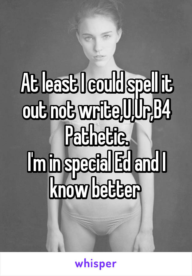 At least I could spell it out not write,U,Ur,B4
Pathetic.
I'm in special Ed and I know better 