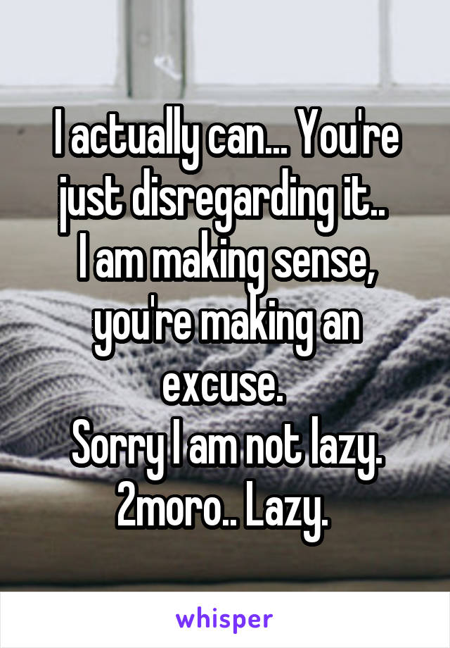 I actually can... You're just disregarding it.. 
I am making sense, you're making an excuse. 
Sorry I am not lazy.
2moro.. Lazy. 