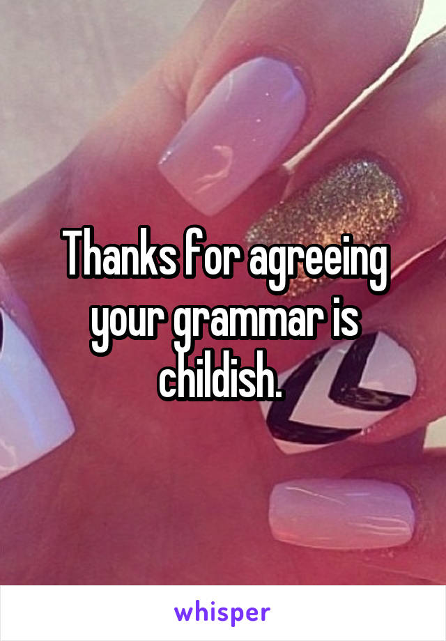 Thanks for agreeing your grammar is childish. 