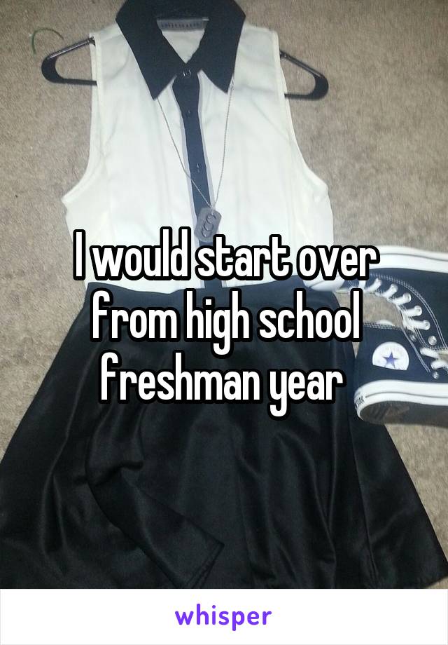 I would start over from high school freshman year 