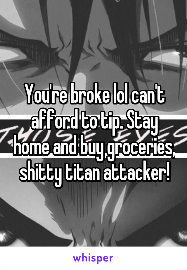 You're broke lol can't afford to tip. Stay home and buy groceries, shitty titan attacker!