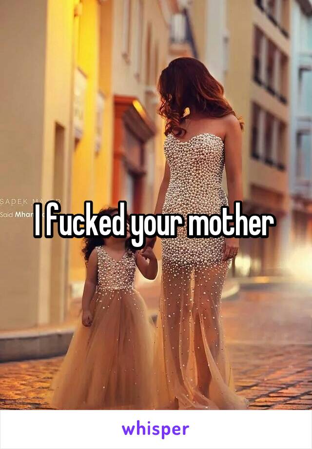 I fucked your mother 