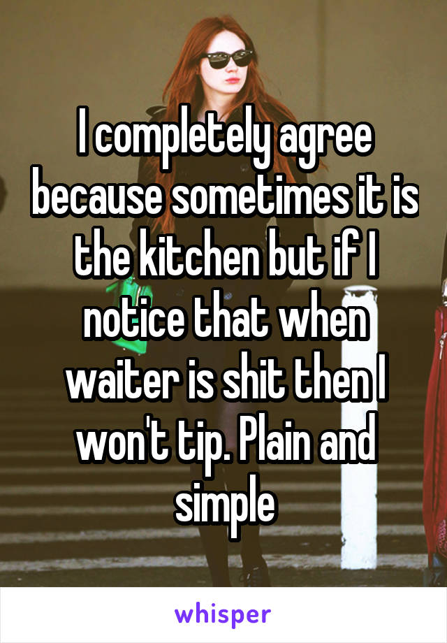 I completely agree because sometimes it is the kitchen but if I notice that when waiter is shit then I won't tip. Plain and simple