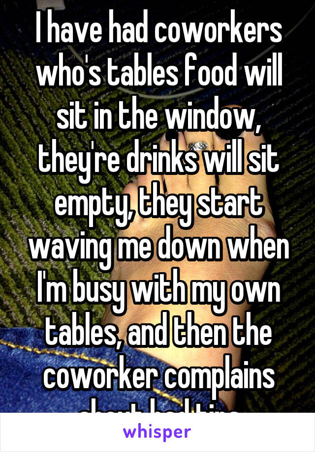 I have had coworkers who's tables food will sit in the window, they're drinks will sit empty, they start waving me down when I'm busy with my own tables, and then the coworker complains about bad tips