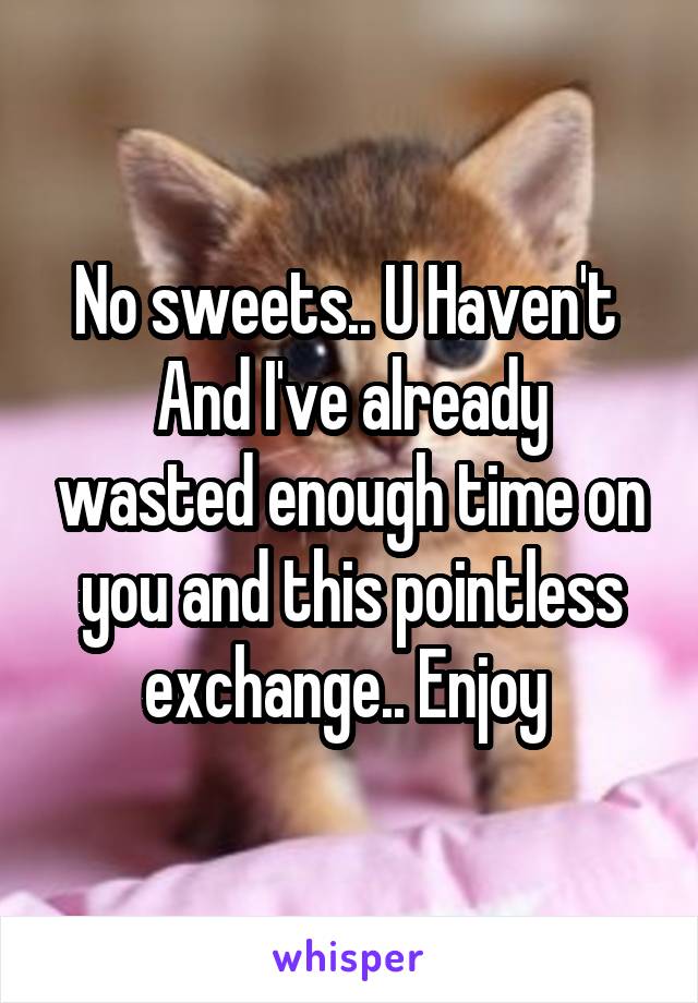 No sweets.. U Haven't 
And I've already wasted enough time on you and this pointless exchange.. Enjoy 