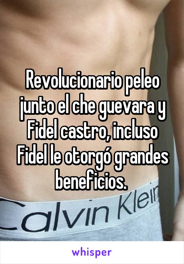 Revolucionario peleo junto el che guevara y Fidel castro, incluso Fidel le otorgó grandes beneficios. 