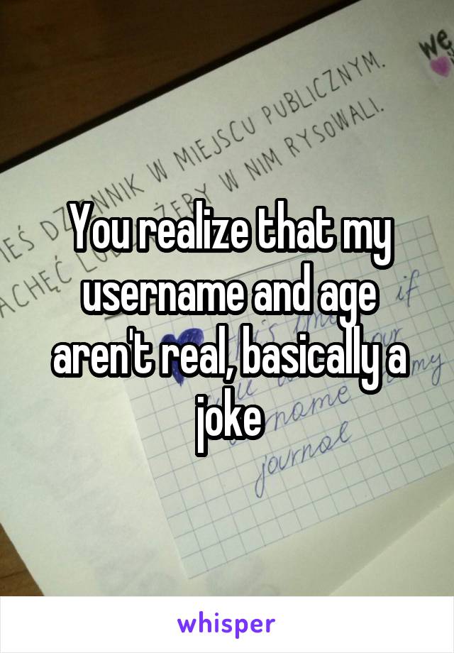 You realize that my username and age aren't real, basically a joke