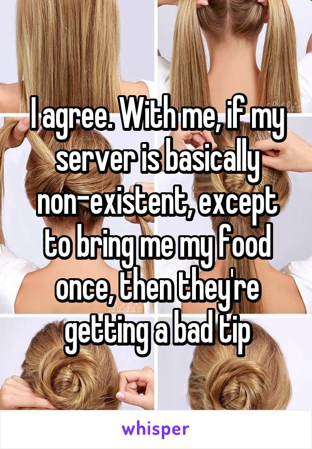I agree. With me, if my server is basically non-existent, except to bring me my food once, then they're getting a bad tip