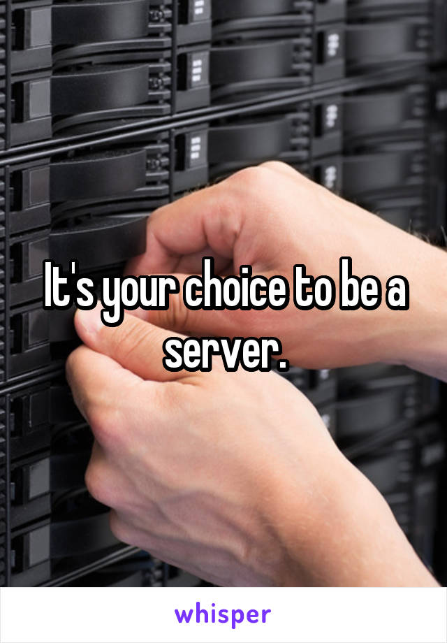 It's your choice to be a server.