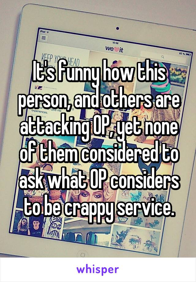 It's funny how this person, and others are attacking OP, yet none of them considered to ask what OP considers to be crappy service.