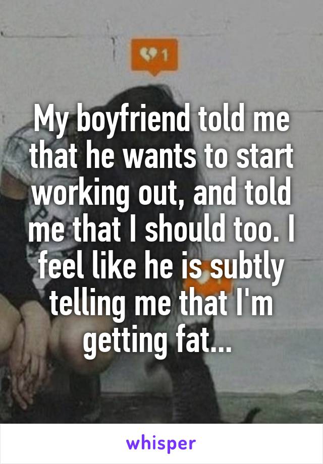 My boyfriend told me that he wants to start working out, and told me that I should too. I feel like he is subtly telling me that I'm getting fat... 