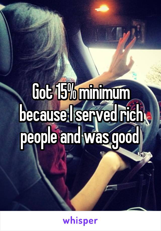 Got 15% minimum because I served rich people and was good 