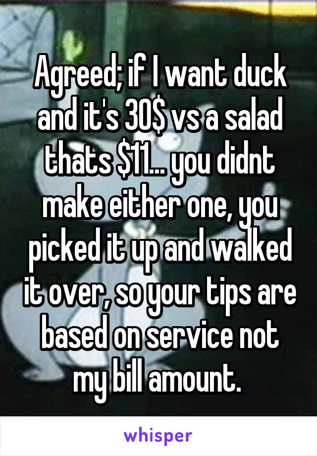 Agreed; if I want duck and it's 30$ vs a salad thats $11... you didnt make either one, you picked it up and walked it over, so your tips are based on service not my bill amount. 
