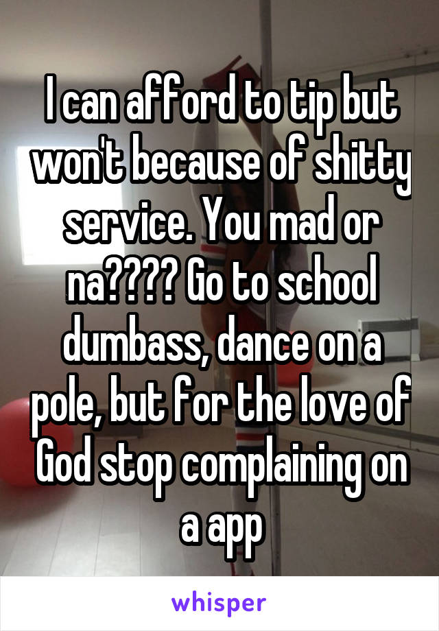 I can afford to tip but won't because of shitty service. You mad or na???? Go to school dumbass, dance on a pole, but for the love of God stop complaining on a app