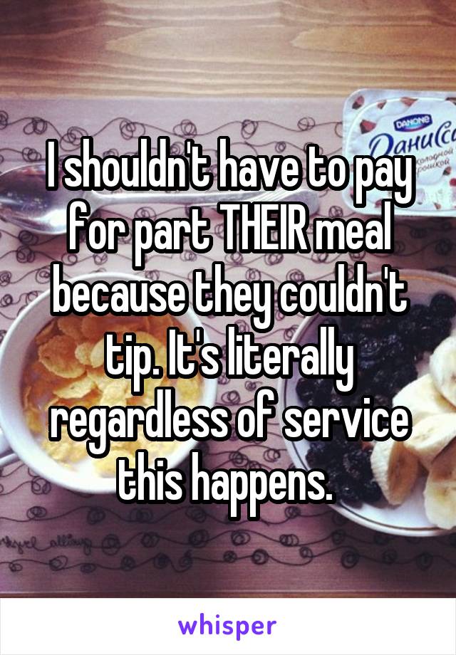 I shouldn't have to pay for part THEIR meal because they couldn't tip. It's literally regardless of service this happens. 