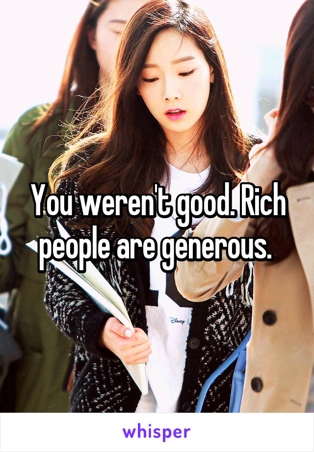 You weren't good. Rich people are generous. 