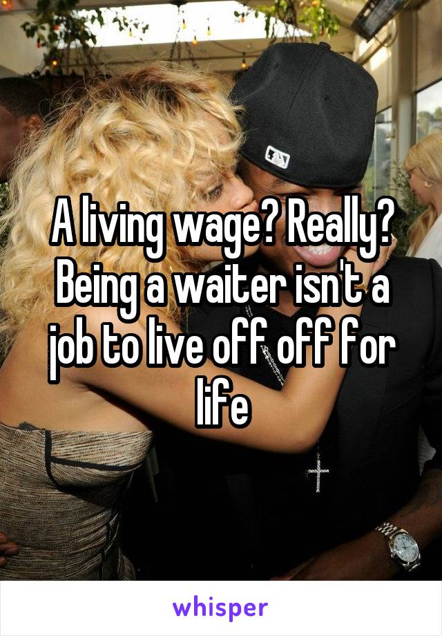 A living wage? Really? Being a waiter isn't a job to live off off for life