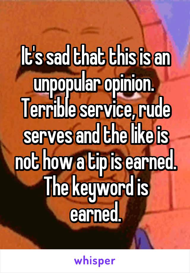 It's sad that this is an unpopular opinion.  Terrible service, rude serves and the like is not how a tip is earned.
The keyword is earned.