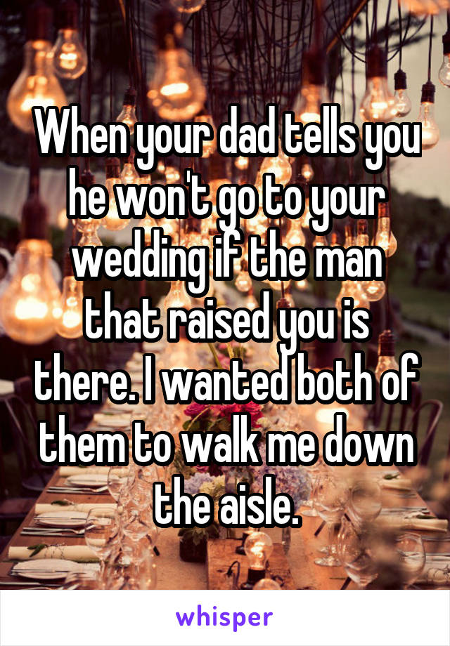 When your dad tells you he won't go to your wedding if the man that raised you is there. I wanted both of them to walk me down the aisle.