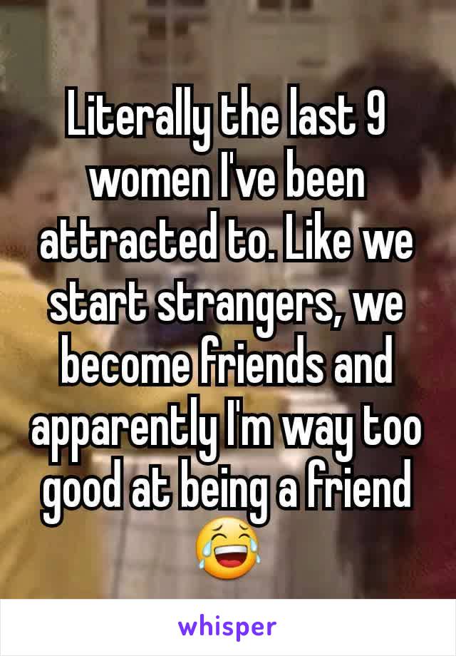 Literally the last 9 women I've been attracted to. Like we start strangers, we become friends and apparently I'm way too good at being a friend 😂