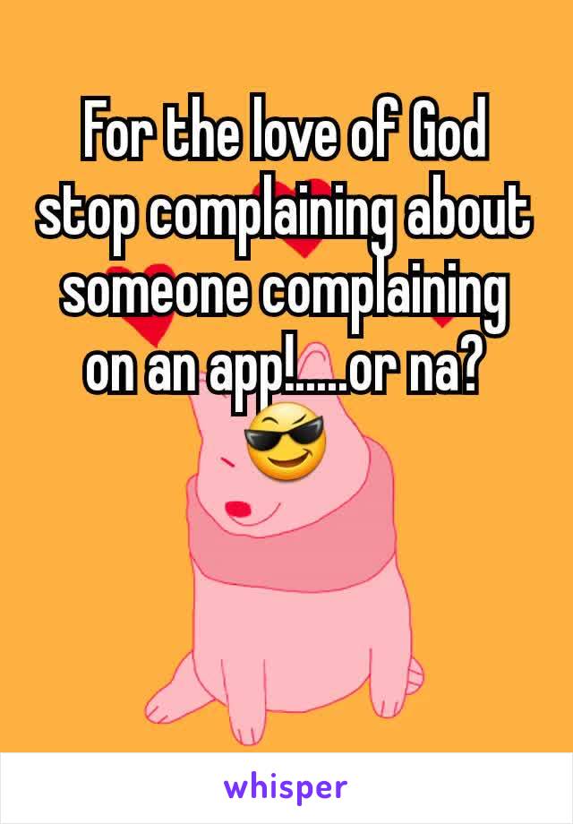 For the love of God stop complaining about someone complaining on an app!.....or na? 😎