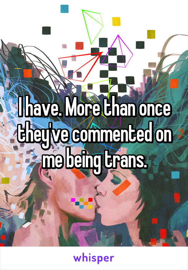 I have. More than once they've commented on me being trans.