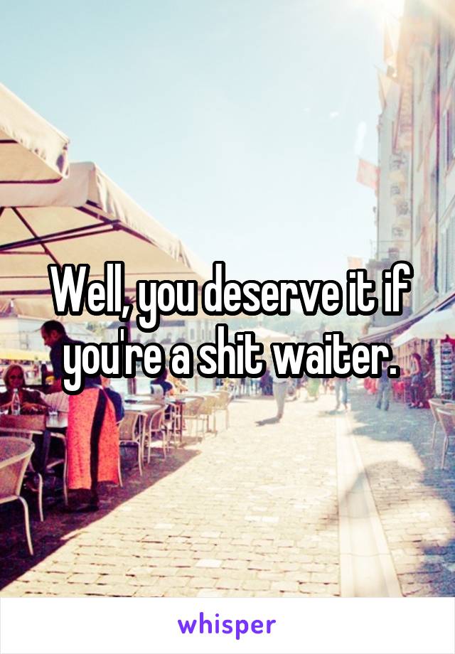 Well, you deserve it if you're a shit waiter.