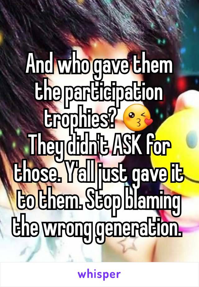 And who gave them the participation trophies? 😘
They didn't ASK for those. Y'all just gave it to them. Stop blaming the wrong generation. 